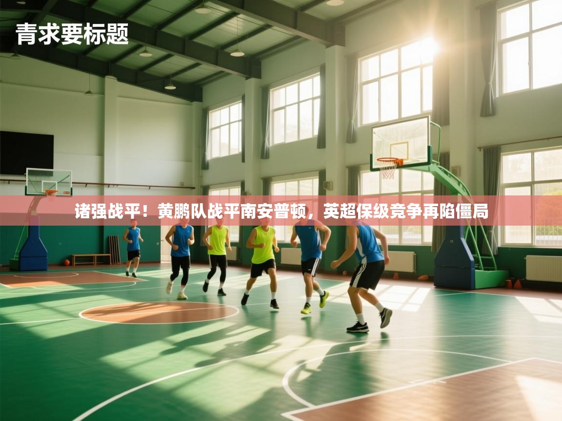 开云体育直播-诸强战平!黄鹏队战平南安普顿,英超保级竞争再陷僵局  第2张