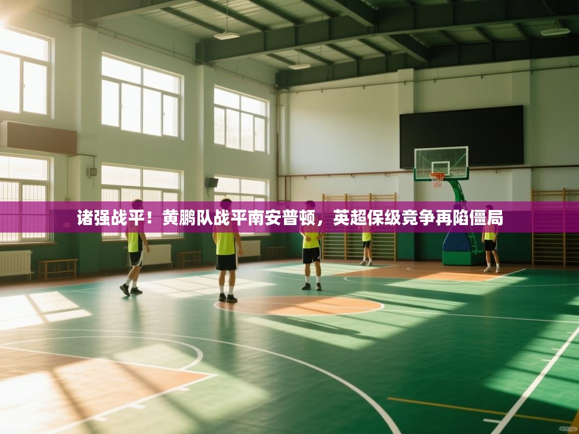 开云体育直播-诸强战平!黄鹏队战平南安普顿,英超保级竞争再陷僵局  第3张
