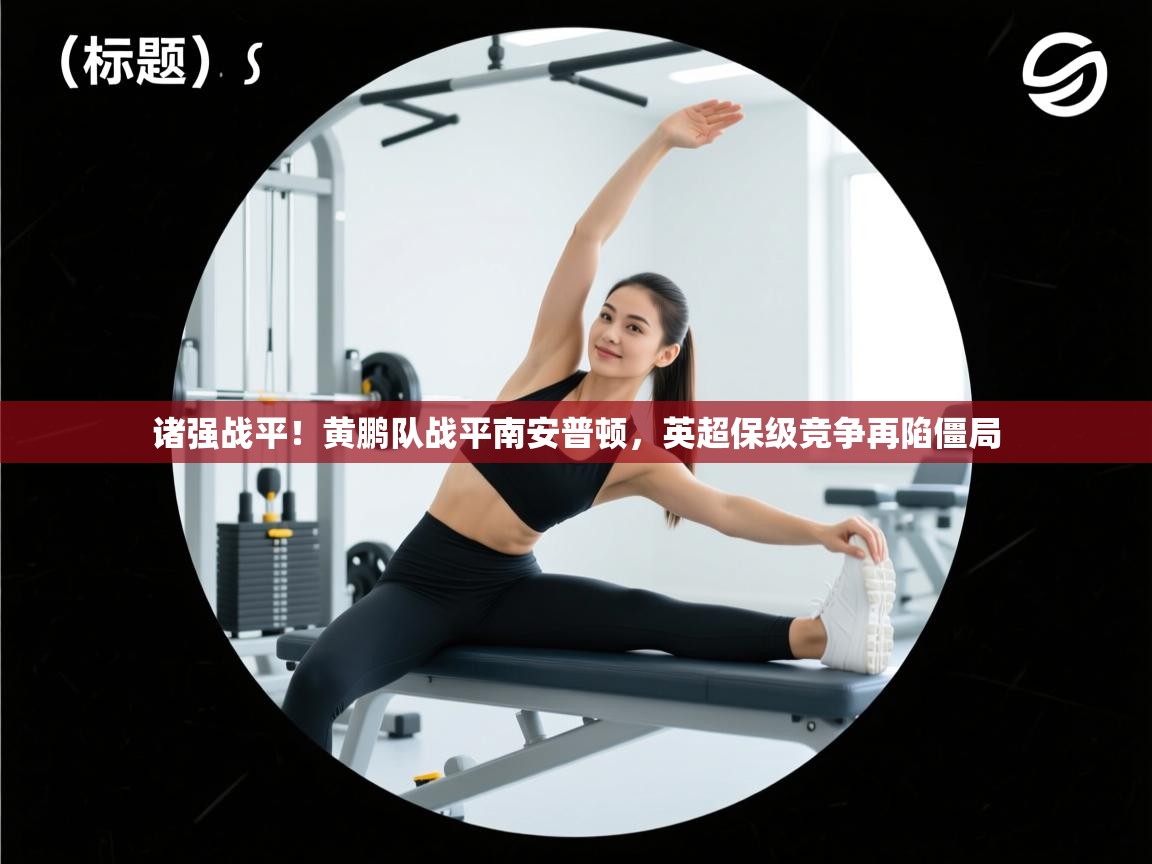 开云体育多语言中文版-诸强战平!黄鹏队战平南安普顿,英超保级竞争再陷僵局  第2张