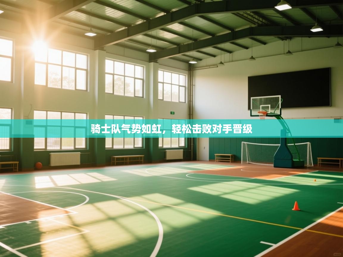 开云kaiyun体育app入口下载官网-骑士队气势如虹,轻松击败对手晋级  第4张