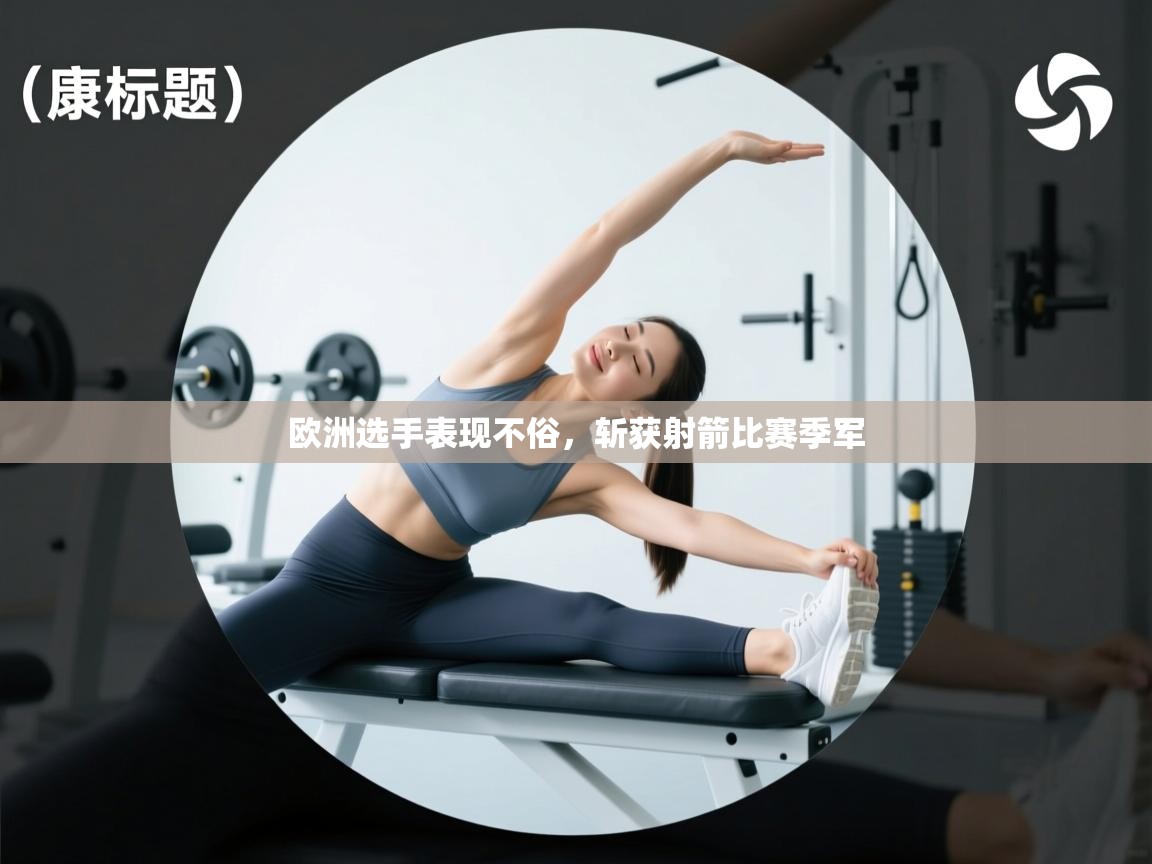 开云体育app网页版入口-欧洲选手表现不俗,斩获射箭比赛季军  第4张