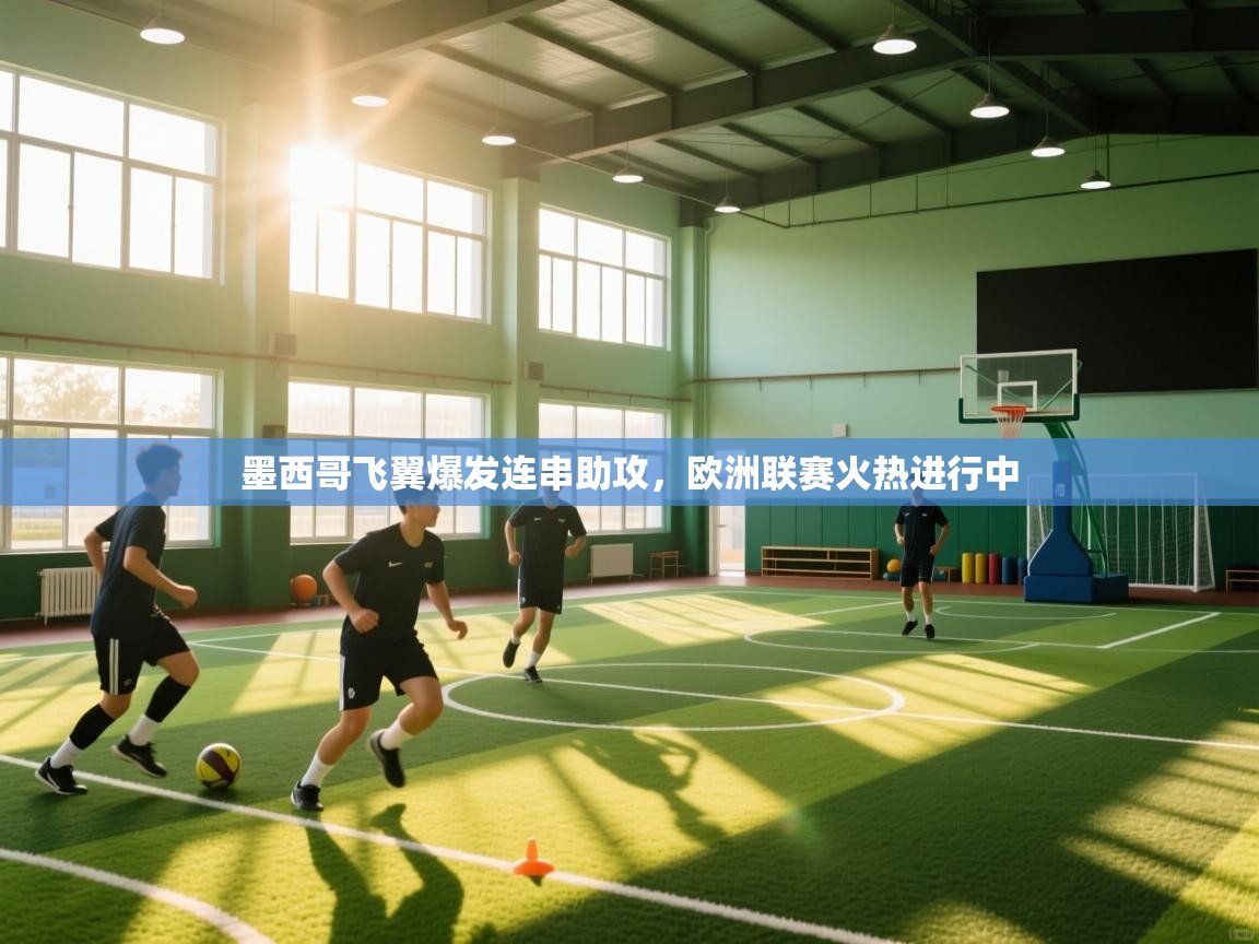 开云体育app官网网页登录入口-墨西哥飞翼爆发连串助攻，欧洲联赛火热进行中  第1张