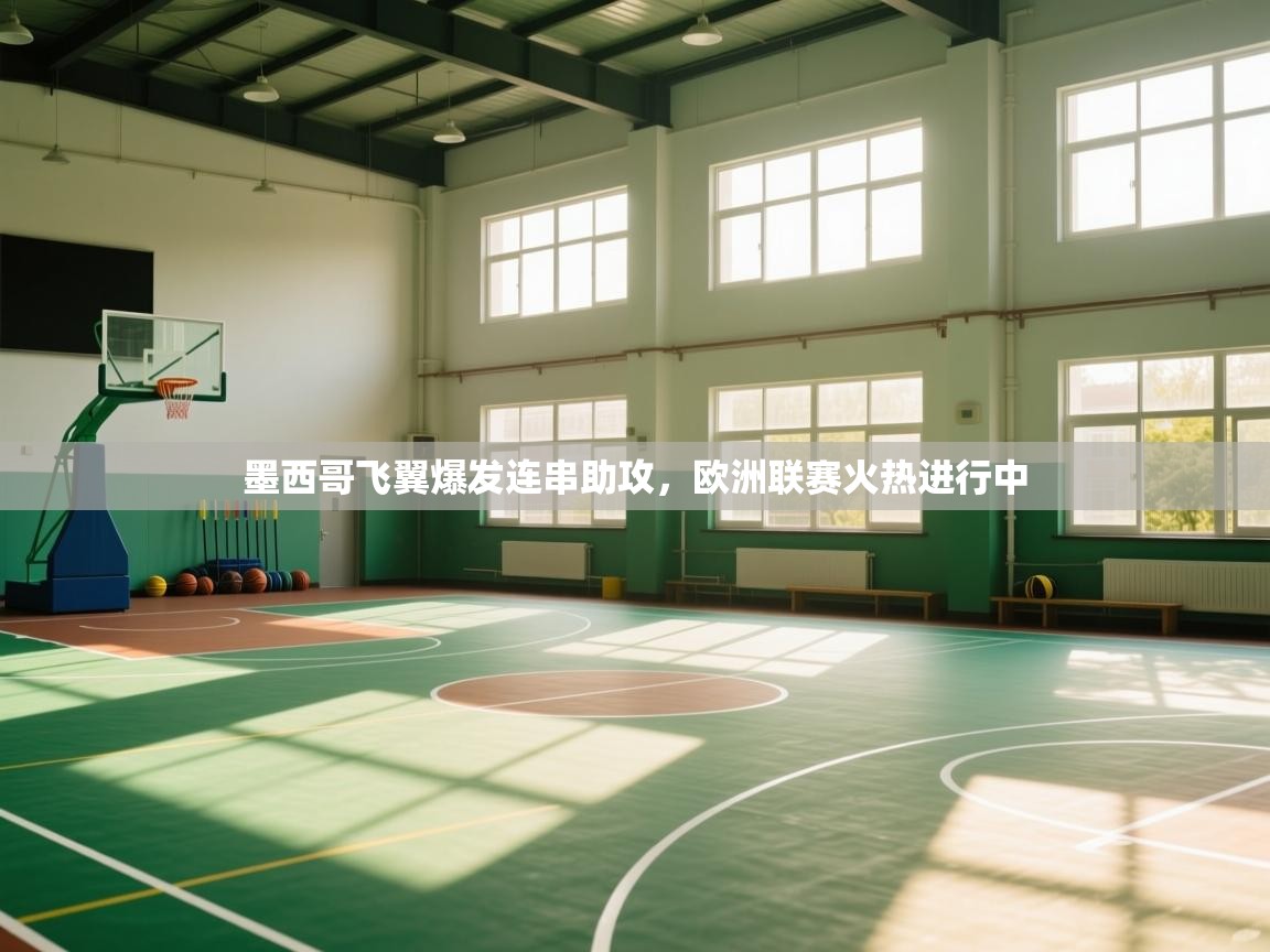 开云体育app官网网页登录入口-墨西哥飞翼爆发连串助攻，欧洲联赛火热进行中  第2张