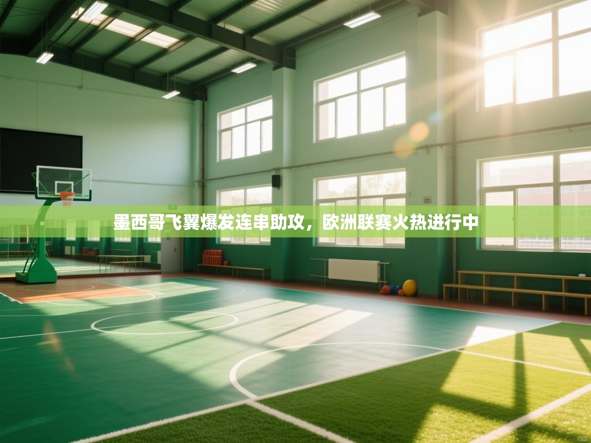 开云体育app官网网页登录入口-墨西哥飞翼爆发连串助攻，欧洲联赛火热进行中  第3张