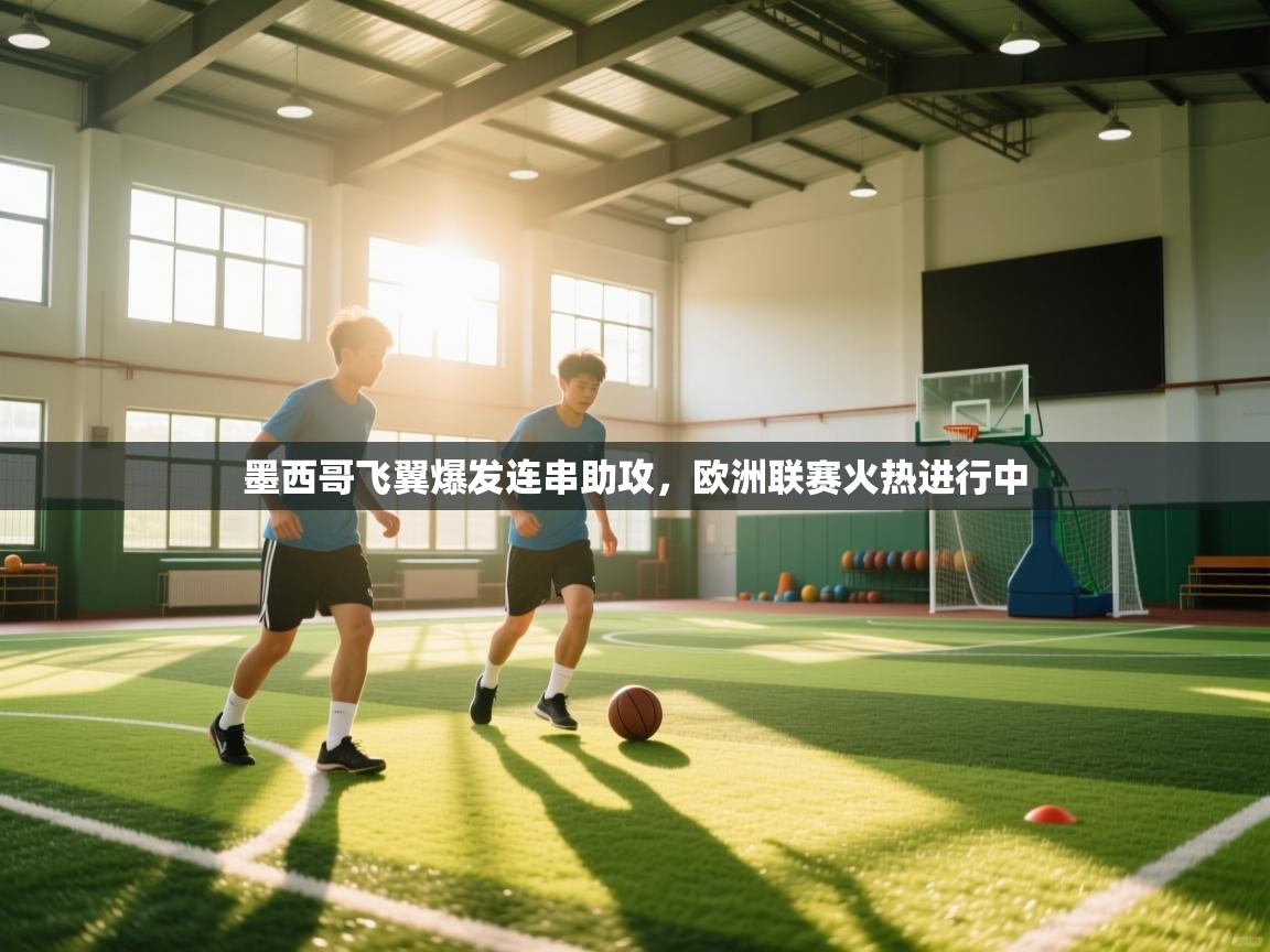 开云体育app官网网页登录入口-墨西哥飞翼爆发连串助攻，欧洲联赛火热进行中  第4张
