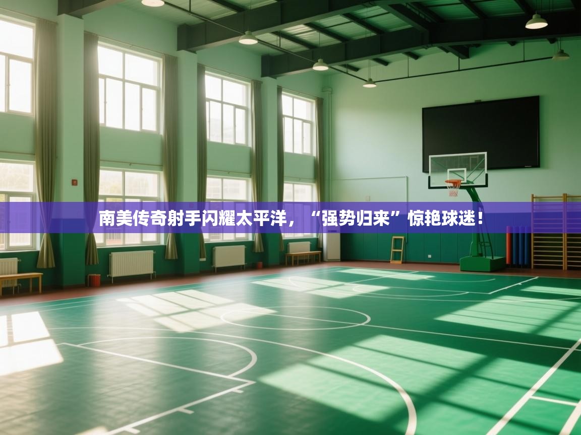 开云体育app官网-南美传奇射手闪耀太平洋，“强势归来”惊艳球迷！  第1张