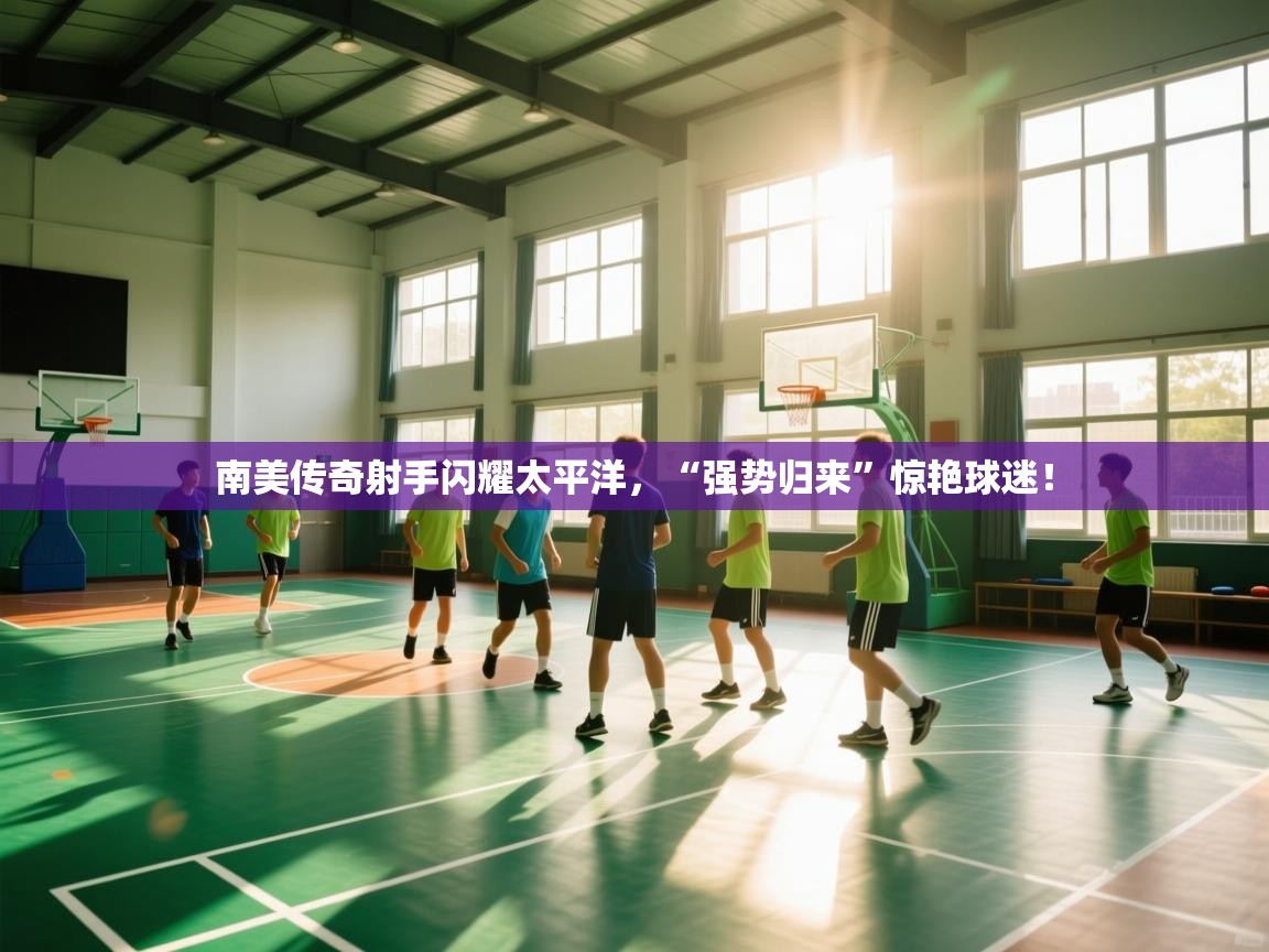 开云体育app官网-南美传奇射手闪耀太平洋，“强势归来”惊艳球迷！  第2张