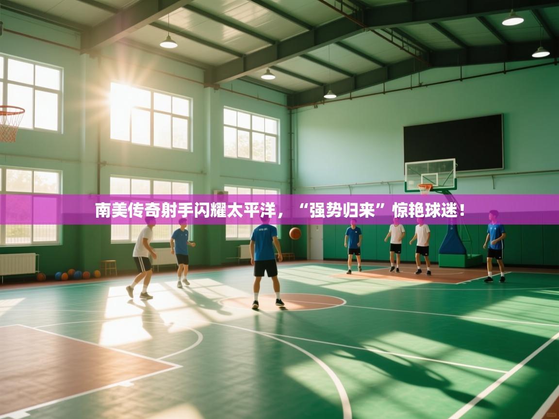 开云体育app官网-南美传奇射手闪耀太平洋，“强势归来”惊艳球迷！  第3张