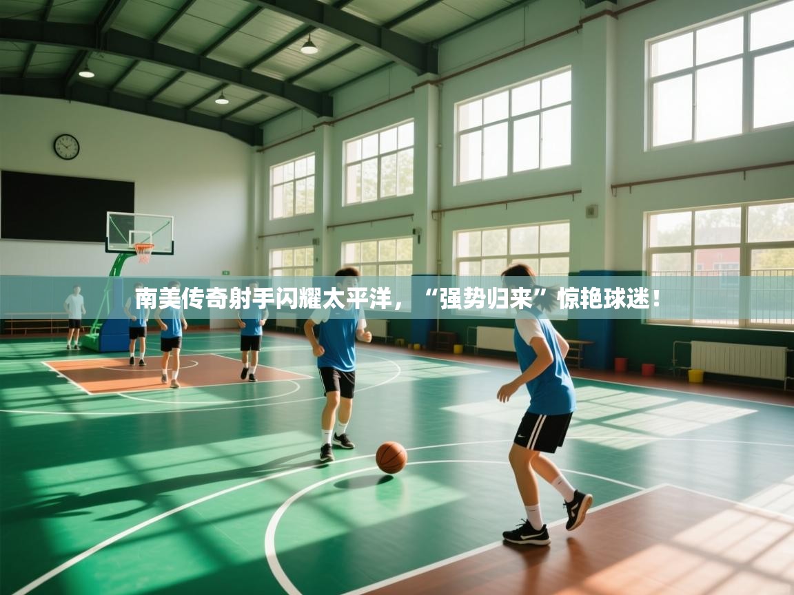 开云体育app官网-南美传奇射手闪耀太平洋，“强势归来”惊艳球迷！  第4张