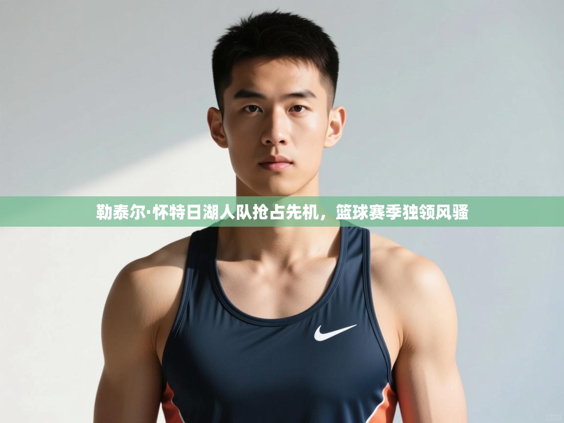 开云体育app官网入口网页版-勒泰尔·怀特日湖人队抢占先机，篮球赛季独领风骚  第2张