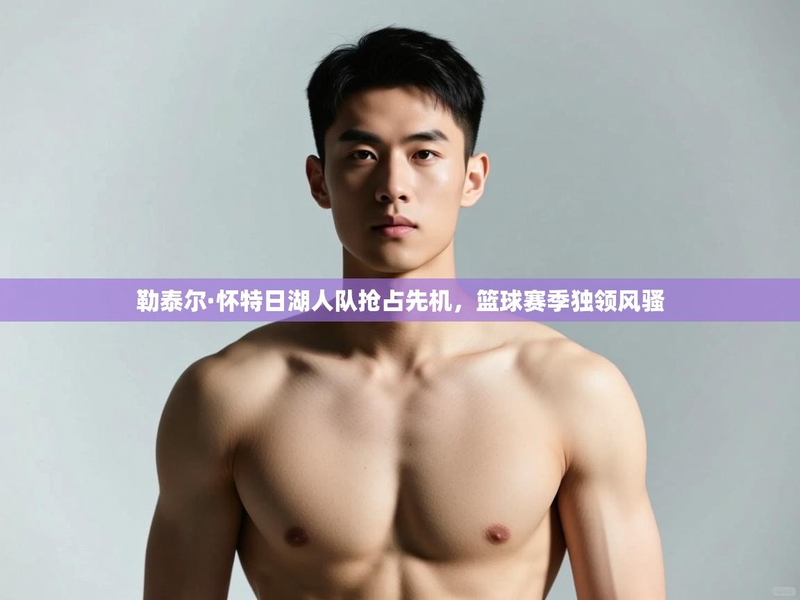 开云体育app官网入口网页版-勒泰尔·怀特日湖人队抢占先机，篮球赛季独领风骚  第4张