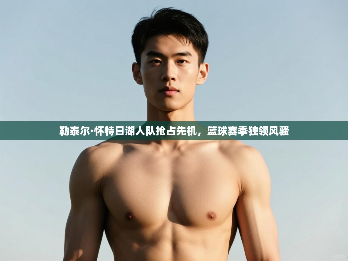 开云体育app官网入口网页版-勒泰尔·怀特日湖人队抢占先机，篮球赛季独领风骚  第3张