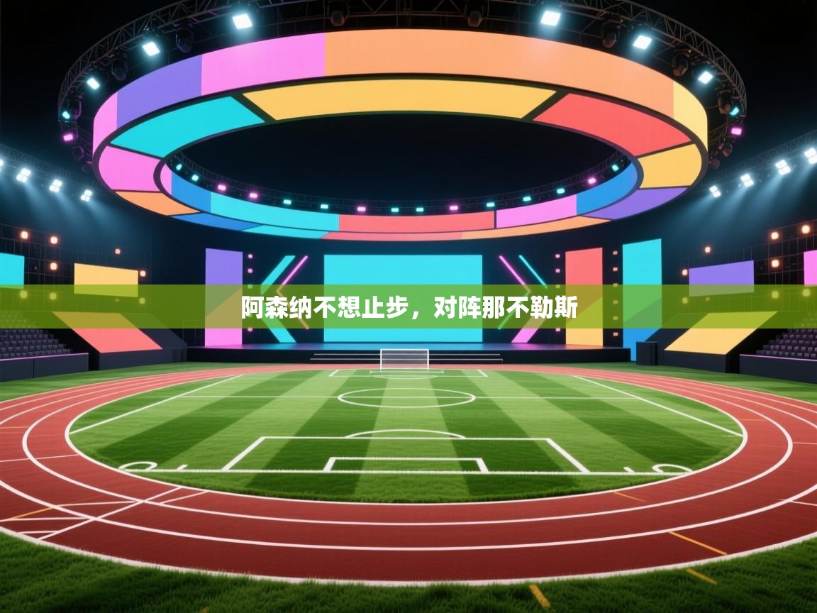 开云直播-阿森纳不想止步,对阵那不勒斯  第3张