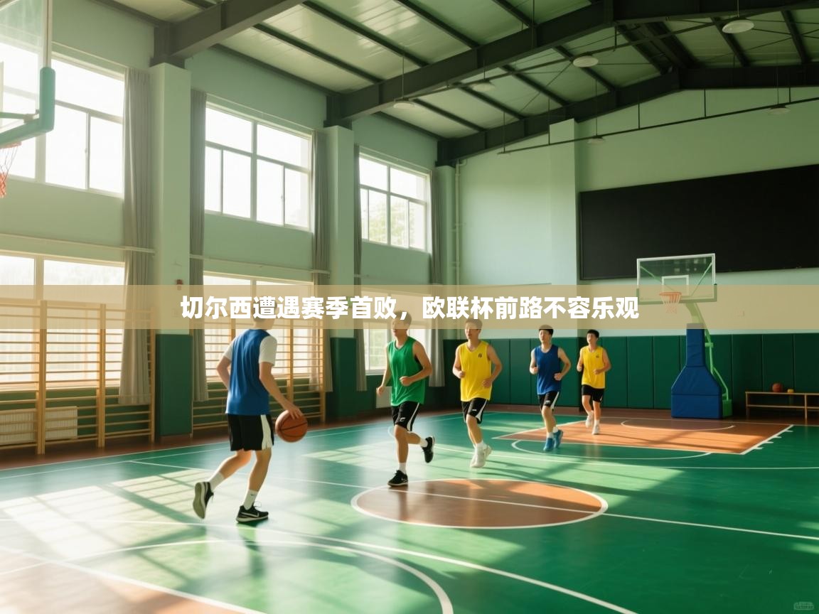 开云体育版本更新日志2025-切尔西遭遇赛季首败，欧联杯前路不容乐观  第1张