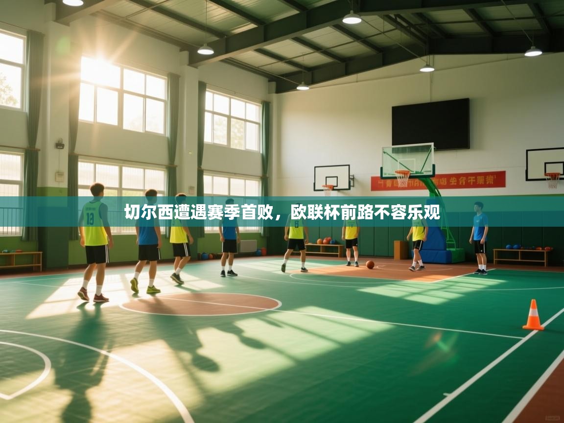 开云体育版本更新日志2025-切尔西遭遇赛季首败，欧联杯前路不容乐观  第2张