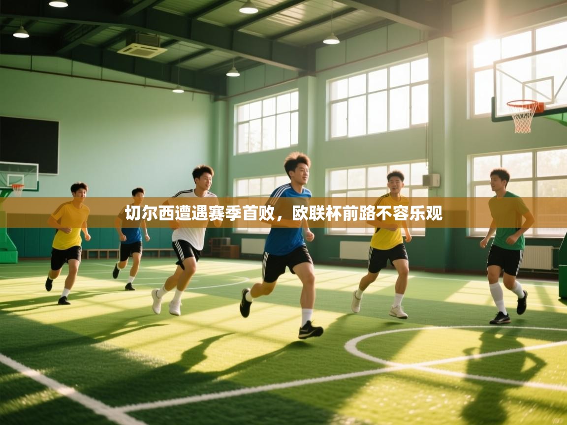 开云体育版本更新日志2025-切尔西遭遇赛季首败，欧联杯前路不容乐观  第3张