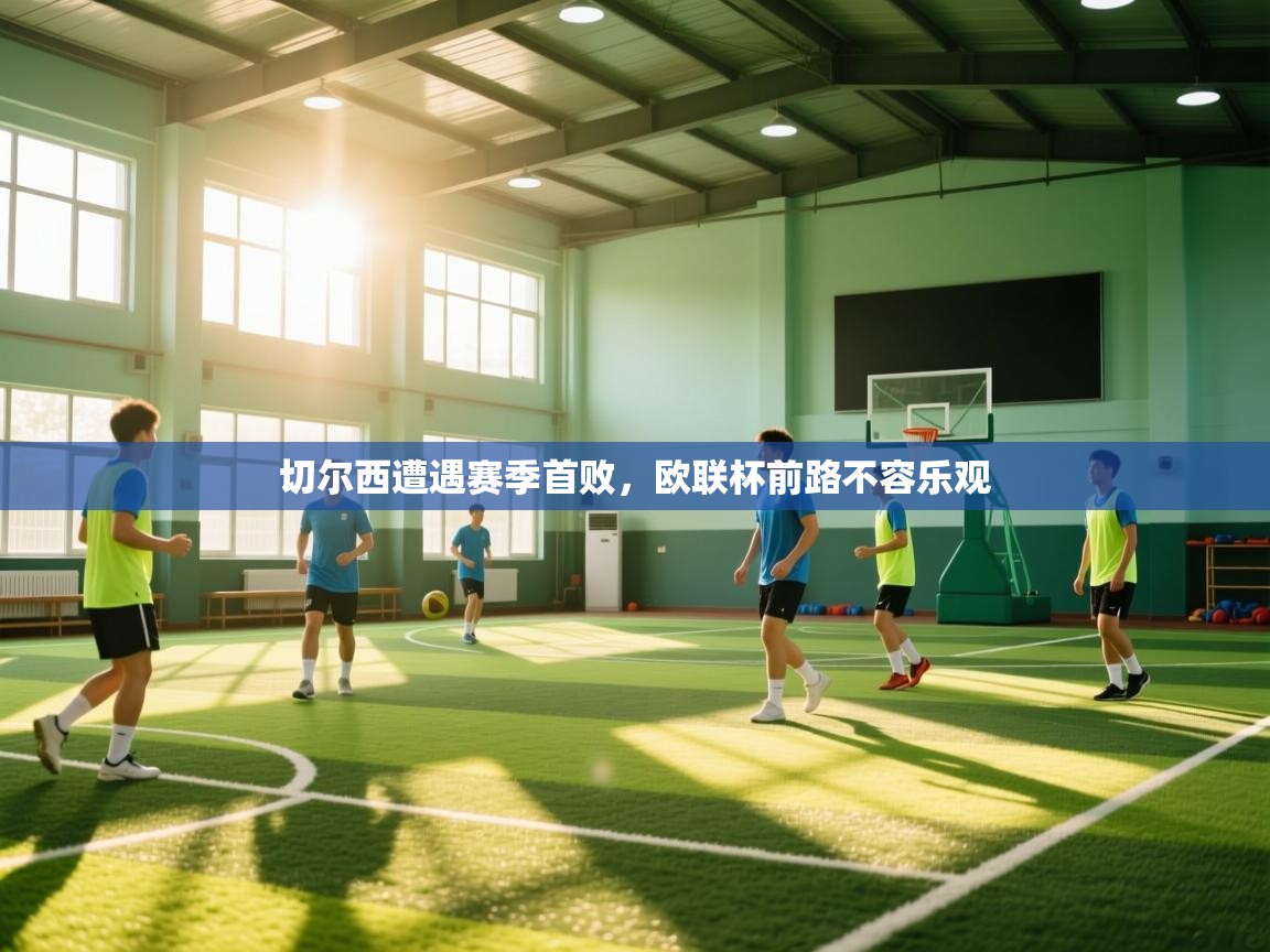 开云体育版本更新日志2025-切尔西遭遇赛季首败，欧联杯前路不容乐观  第4张