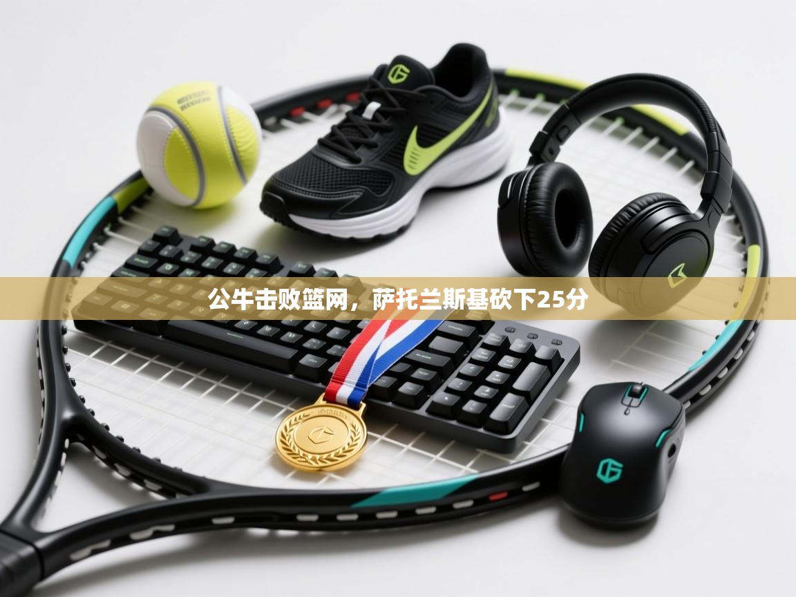 开云体育app下载官网-公牛击败篮网,萨托兰斯基砍下25分 第3张