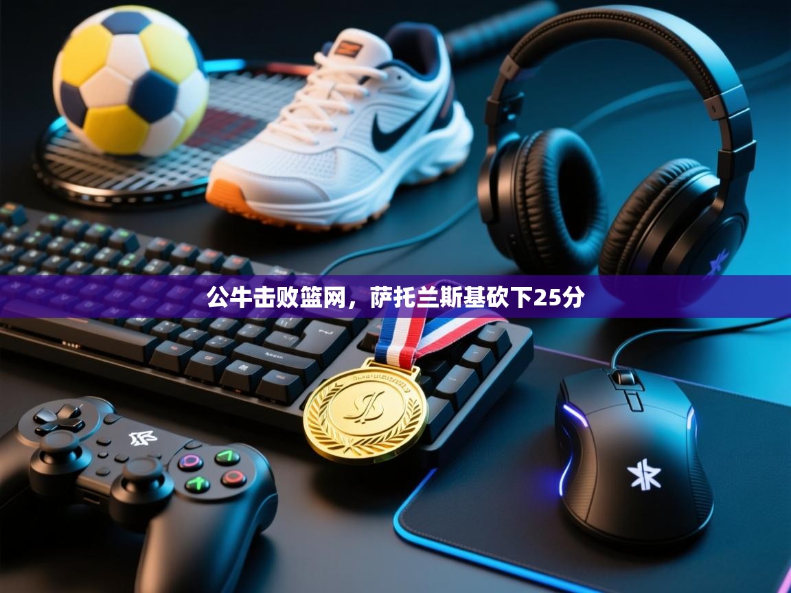 开云体育app下载官网-公牛击败篮网,萨托兰斯基砍下25分 第4张