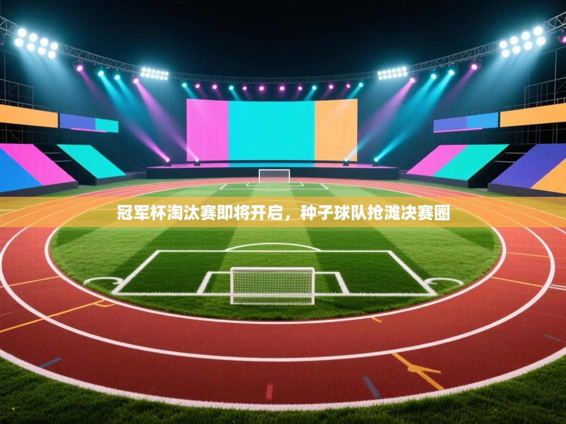 开云体育下载-冠军杯淘汰赛即将开启，种子球队抢滩决赛圈  第4张