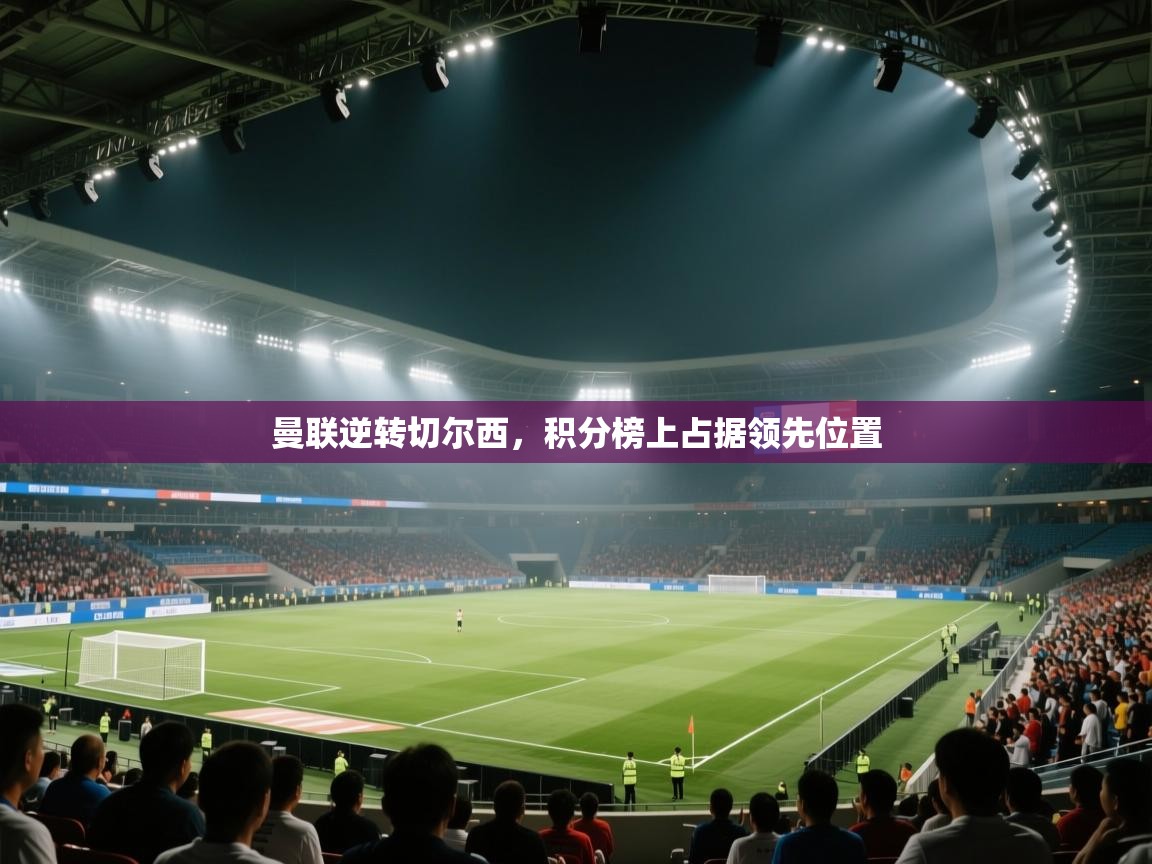 开云体育下载-曼联逆转切尔西，积分榜上占据领先位置  第4张