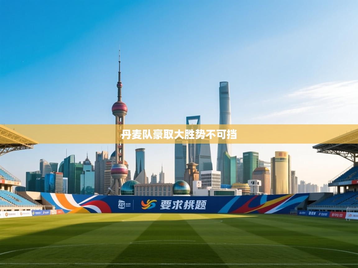 开云体育消息订阅关闭-丹麦队豪取大胜势不可挡 第4张