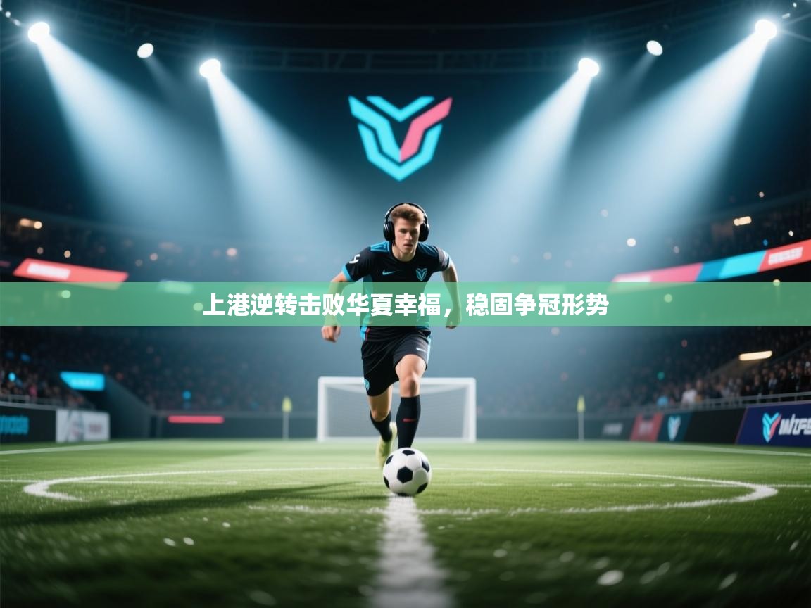 开云体育入口客服-上港逆转击败华夏幸福,稳固争冠形势 第4张