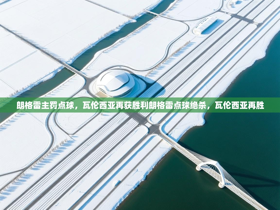 云开体育官网入口-朗格雷主罚点球，瓦伦西亚再获胜利朗格雷点球绝杀，瓦伦西亚再胜  第4张