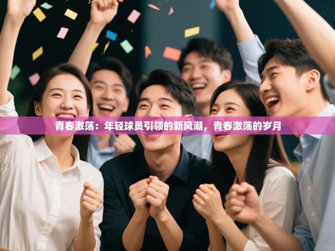 开云体育赛程表查询-青春激荡:年轻球员引领的新风潮,青春激荡的岁月 第3张