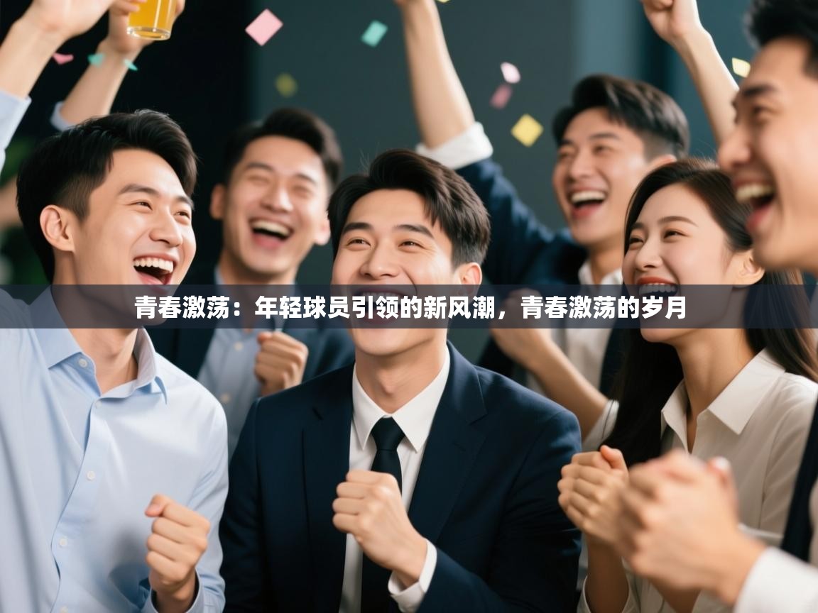 开云体育赛程表查询-青春激荡:年轻球员引领的新风潮,青春激荡的岁月 第4张