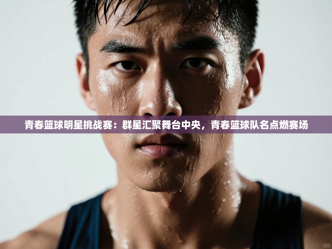 开云体育app-青春篮球明星挑战赛：群星汇聚舞台中央，青春篮球队名点燃赛场  第1张