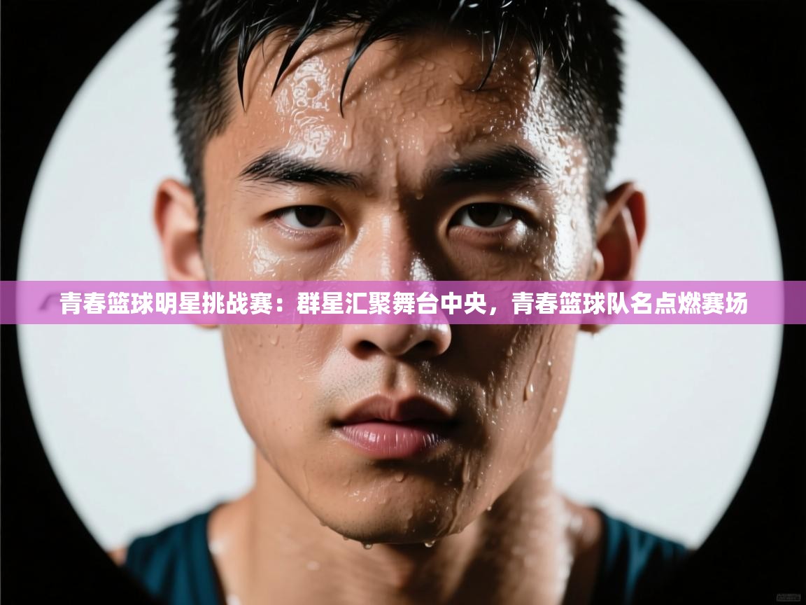 开云体育app-青春篮球明星挑战赛：群星汇聚舞台中央，青春篮球队名点燃赛场  第2张