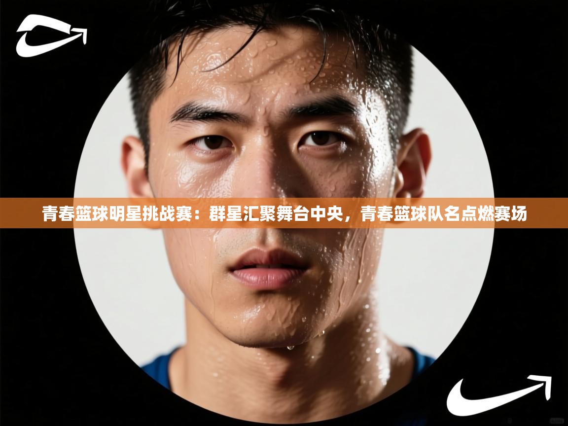 开云体育app-青春篮球明星挑战赛：群星汇聚舞台中央，青春篮球队名点燃赛场  第3张
